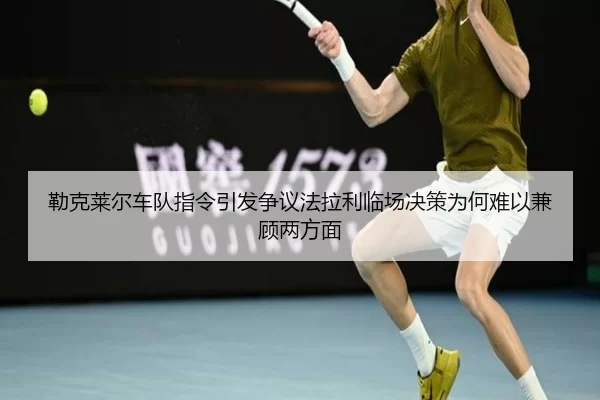 勒克莱尔车队指令引发争议法拉利临场决策为何难以兼顾两方面