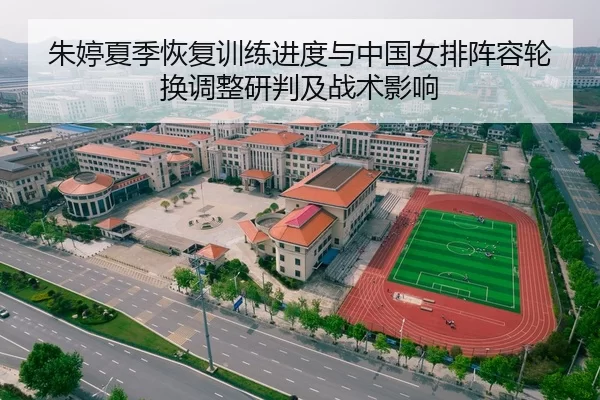 朱婷夏季恢复训练进度与中国女排阵容轮换调整研判及战术影响