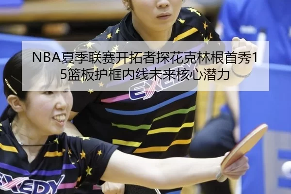 NBA夏季联赛开拓者探花克林根首秀15篮板护框内线未来核心潜力