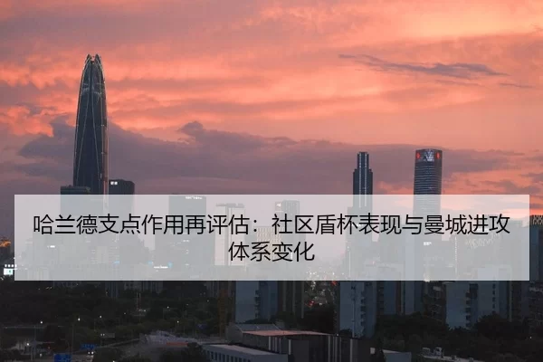哈兰德支点作用再评估：社区盾杯表现与曼城进攻体系变化