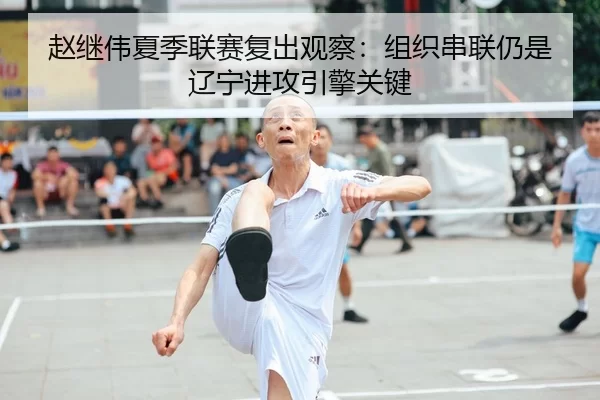赵继伟夏季联赛复出观察：组织串联仍是辽宁进攻引擎关键